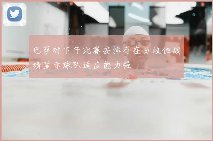 巴萨对下午比赛安排存在分歧但战绩显示球队适应能力强