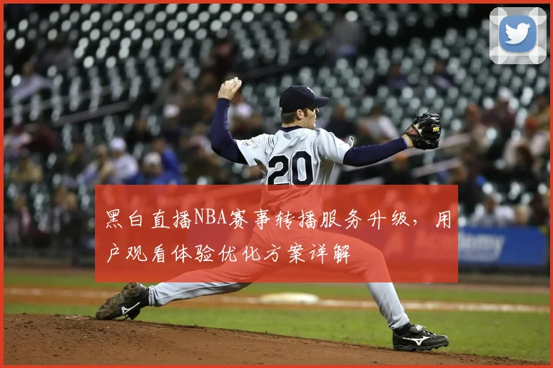 黑白直播NBA赛事转播服务升级,用户观看体验优化方案详解
