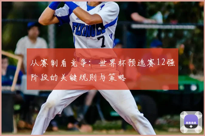 从赛制看竞争：世界杯预选赛12强阶段的关键规则与策略