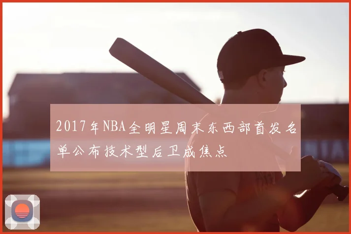2017年NBA全明星周末东西部首发名单公布技术型后卫成焦点