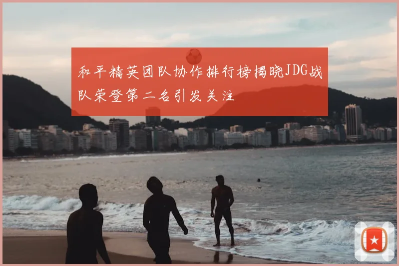 和平精英团队协作排行榜揭晓JDG战队荣登第二名引发关注
