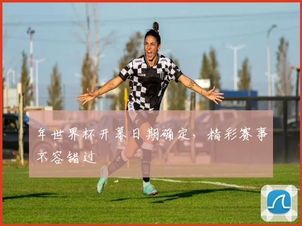 年世界杯开幕日期确定，精彩赛事不容错过