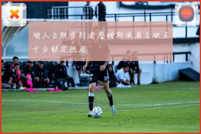 湖人击败步行者詹姆斯浓眉合砍五十分锁定胜局