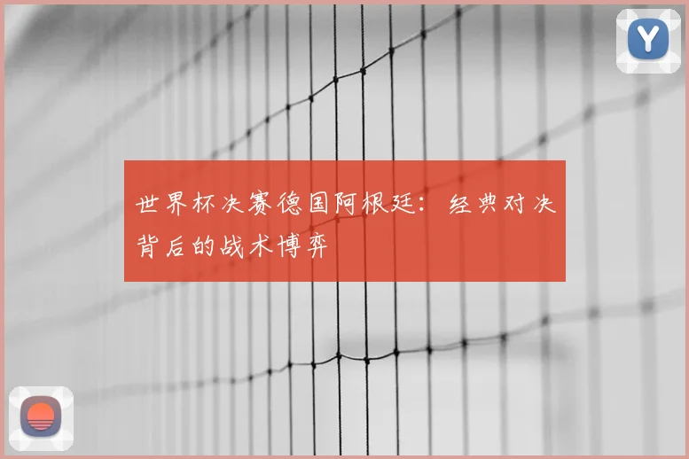 世界杯决赛德国阿根廷：经典对决背后的战术博弈