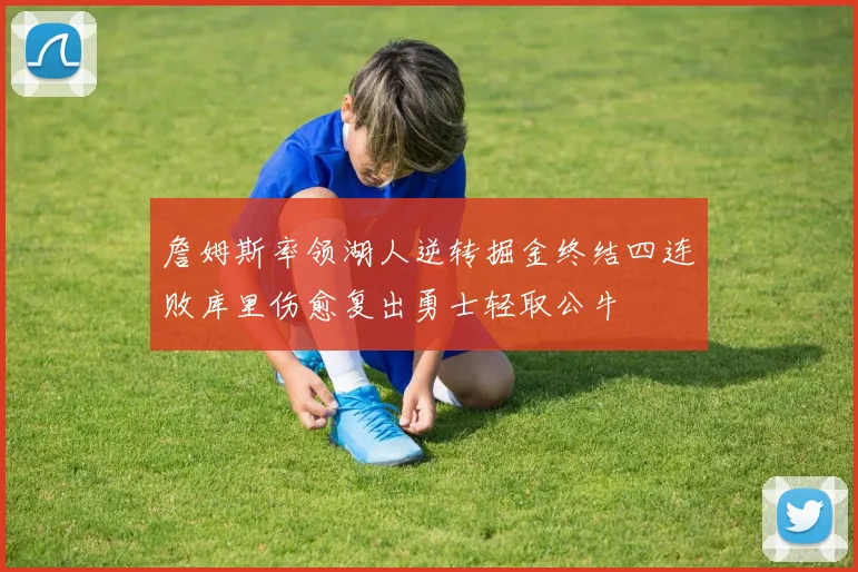 詹姆斯率领湖人逆转掘金终结四连败库里伤愈复出勇士轻取公牛