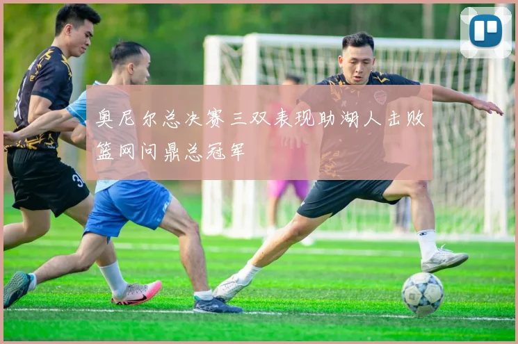 奥尼尔总决赛三双表现助湖人击败篮网问鼎总冠军