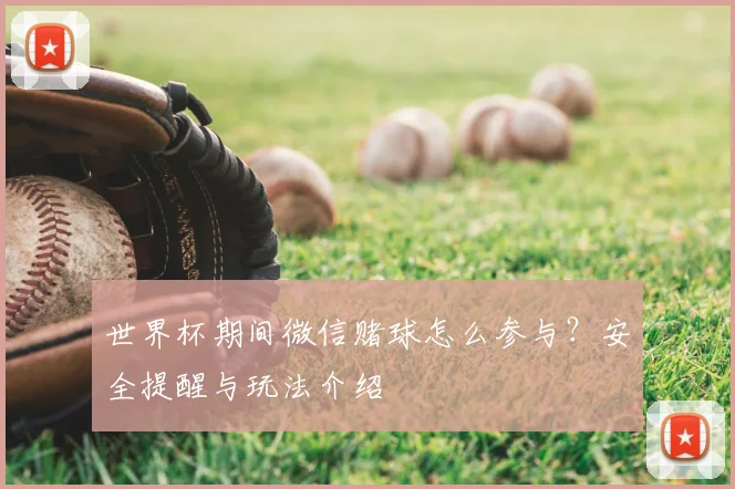 世界杯期间微信赌球怎么参与？安全提醒与玩法介绍