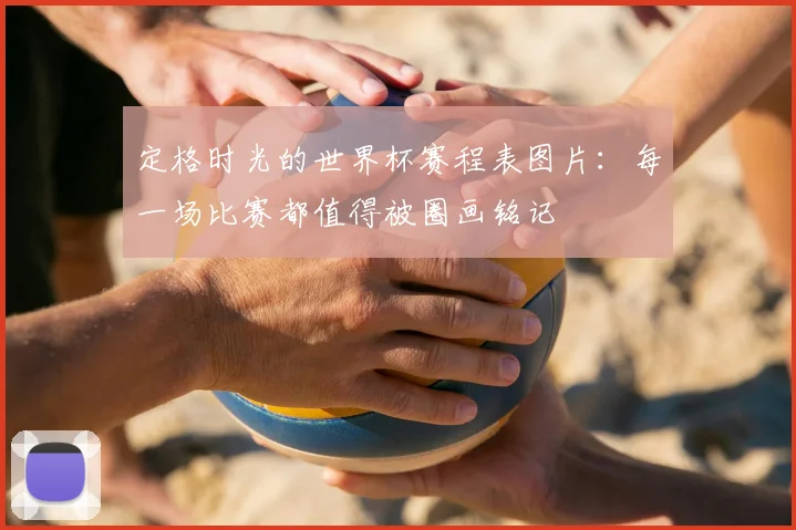定格时光的世界杯赛程表图片：每一场比赛都值得被圈画铭记