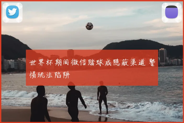 世界杯期间微信赌球成隐蔽渠道 警惕玩法陷阱
