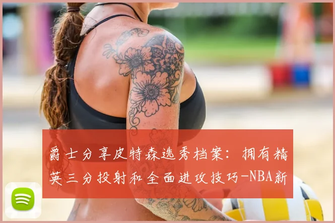 爵士分享皮特森选秀档案:拥有精英三分投射和全面进攻技巧-NBA新闻