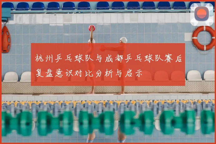 杭州乒乓球队与成都乒乓球队赛后复盘意识对比分析与启示