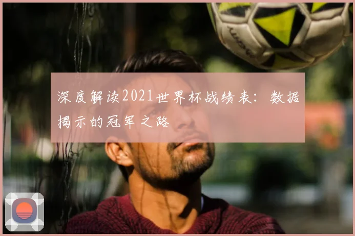 深度解读2021世界杯战绩表：数据揭示的冠军之路