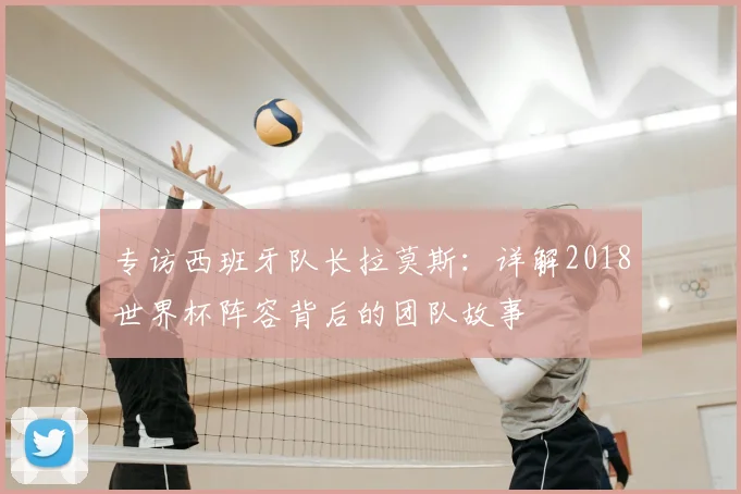 专访西班牙队长拉莫斯:详解2018世界杯阵容背后的团队故事