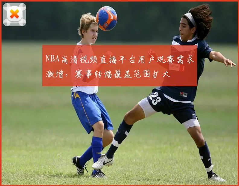NBA高清视频直播平台用户观赛需求激增,赛事转播覆盖范围扩大