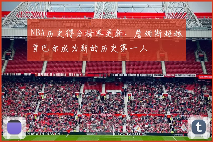 NBA历史得分榜单更新,詹姆斯超越贾巴尔成为新的历史第一人