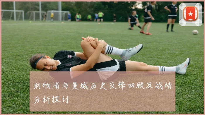 利物浦与曼城历史交锋回顾及战绩分析探讨