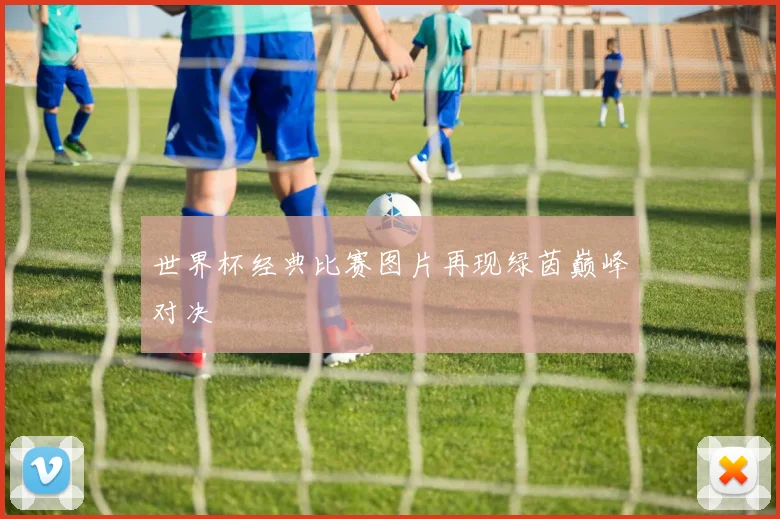 世界杯经典比赛图片再现绿茵巅峰对决