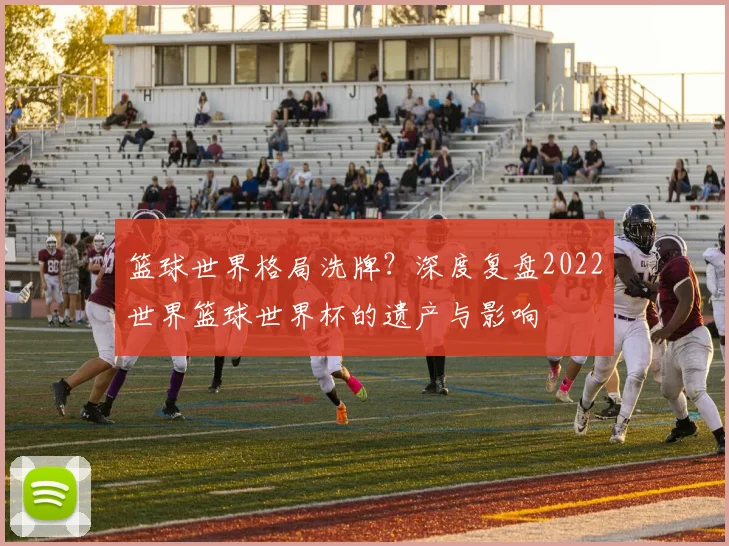 篮球世界格局洗牌？深度复盘2022世界篮球世界杯的遗产与影响