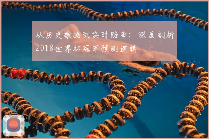 从历史数据到实时赔率：深度剖析2018世界杯冠军预测逻辑