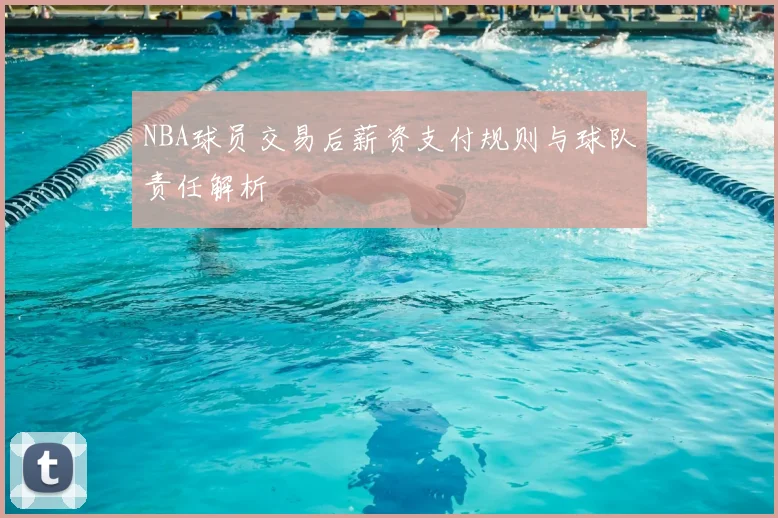 NBA球员交易后薪资支付规则与球队责任解析