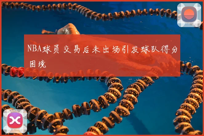 NBA球员交易后未出场引发球队得分困境