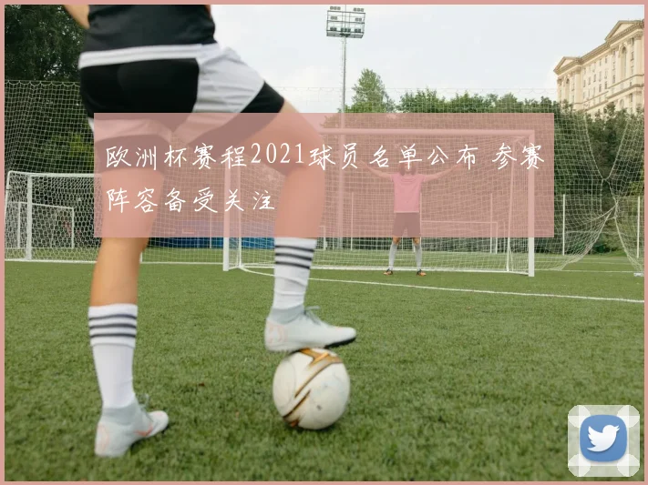 欧洲杯赛程2021球员名单公布 参赛阵容备受关注