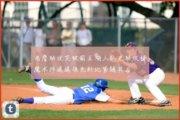 老詹助攻突破前五湖人队史助攻榜魔术师遥遥领先科比紧随其后