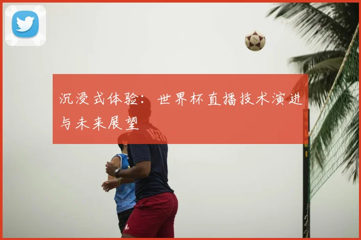 沉浸式体验:世界杯直播技术演进与未来展望