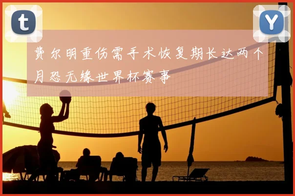费尔明重伤需手术恢复期长达两个月恐无缘世界杯赛事