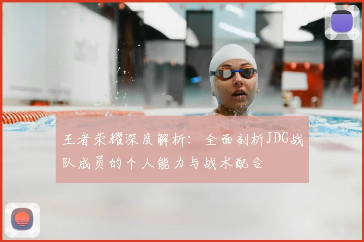 王者荣耀深度解析：全面剖析JDG战队成员的个人能力与战术配合