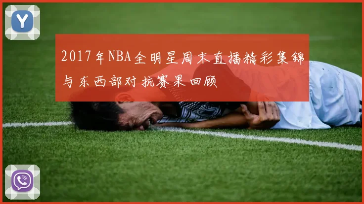 2017年NBA全明星周末直播精彩集锦与东西部对抗赛果回顾