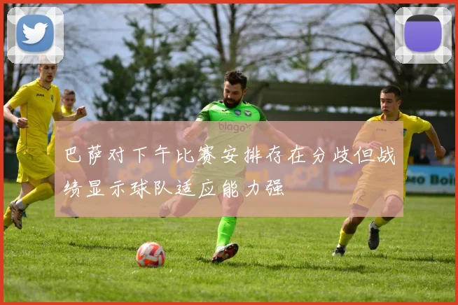 巴萨对下午比赛安排存在分歧但战绩显示球队适应能力强