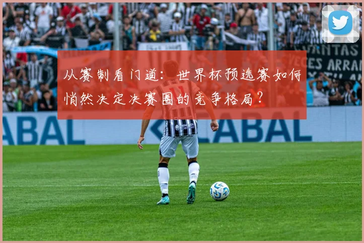 从赛制看门道：世界杯预选赛如何悄然决定决赛圈的竞争格局？