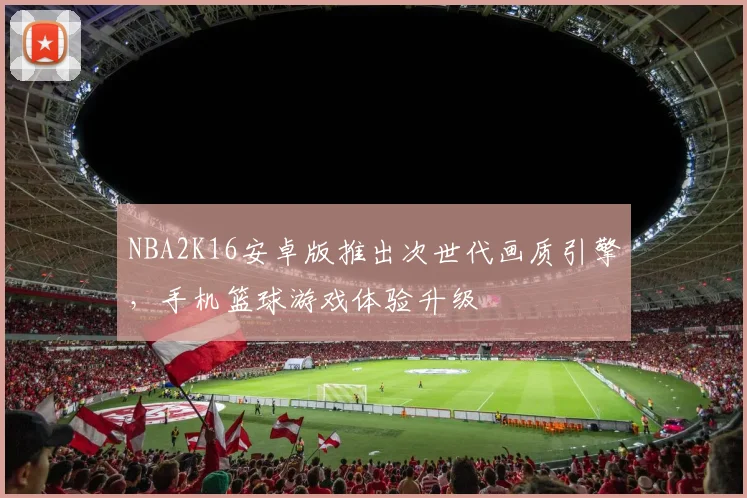 NBA2K16安卓版推出次世代画质引擎，手机篮球游戏体验升级