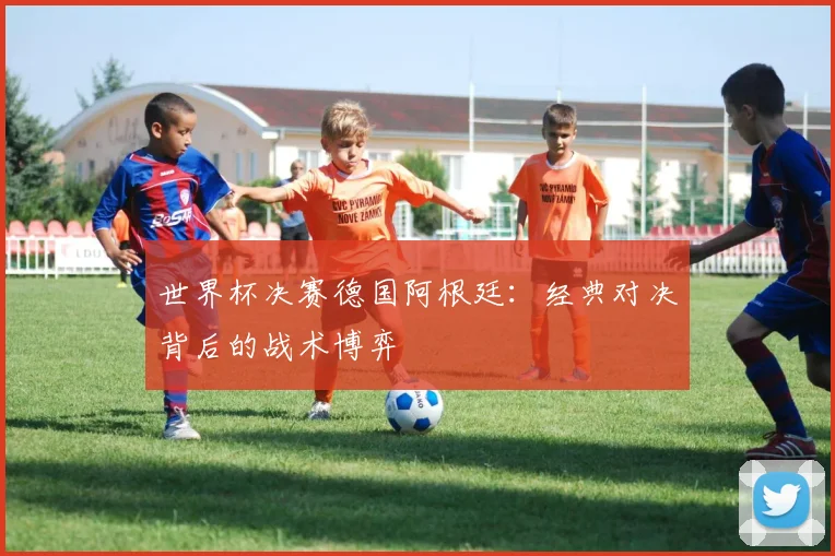 世界杯决赛德国阿根廷：经典对决背后的战术博弈