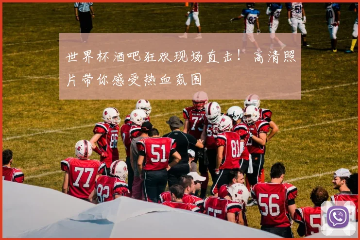 世界杯酒吧狂欢现场直击！高清照片带你感受热血氛围
