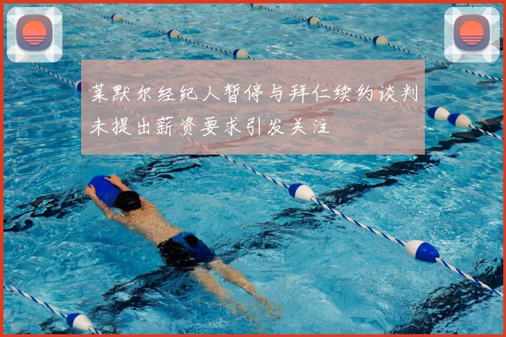 莱默尔经纪人暂停与拜仁续约谈判未提出薪资要求引发关注
