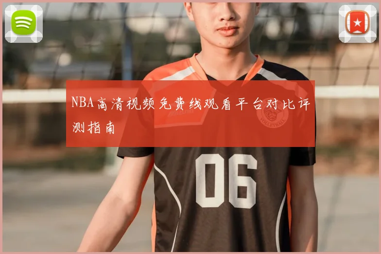 NBA高清视频免费线观看平台对比评测指南