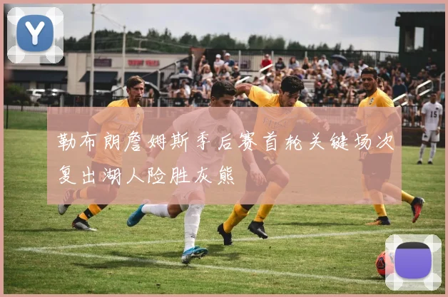 勒布朗詹姆斯季后赛首轮关键场次复出湖人险胜灰熊