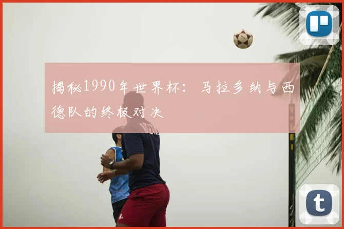 揭秘1990年世界杯：马拉多纳与西德队的终极对决