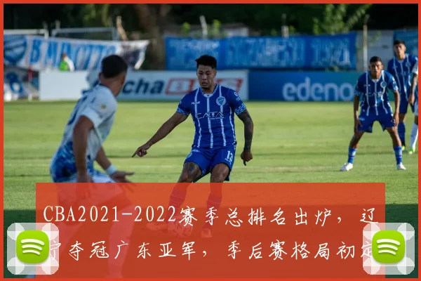CBA2021-2022赛季总排名出炉，辽宁夺冠广东亚军，季后赛格局初定