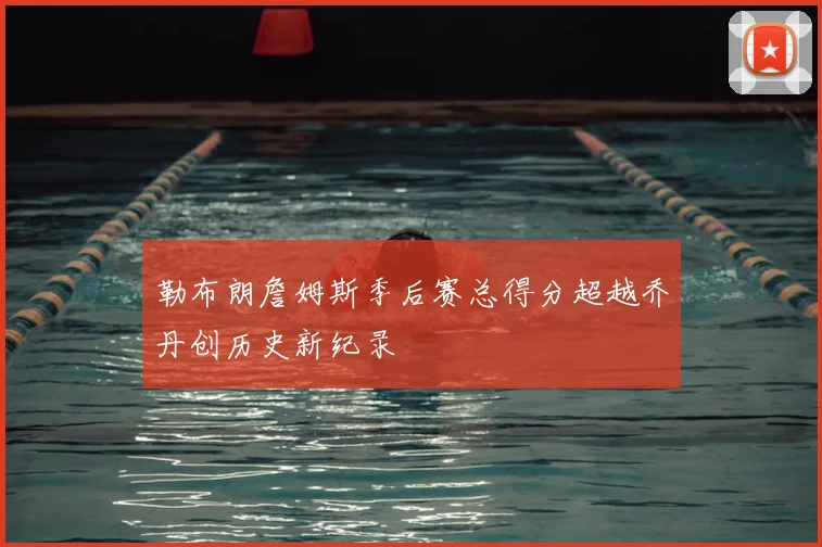 勒布朗詹姆斯季后赛总得分超越乔丹创历史新纪录