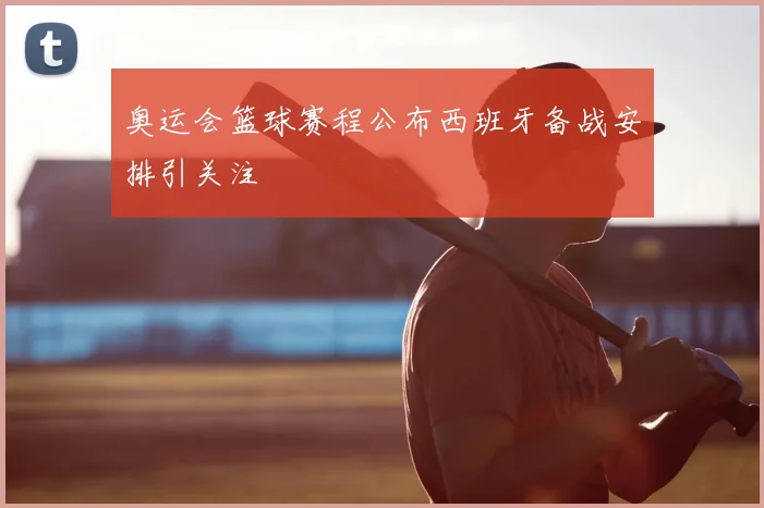 奥运会篮球赛程公布西班牙备战安排引关注