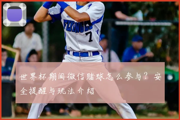 世界杯期间微信赌球怎么参与？安全提醒与玩法介绍