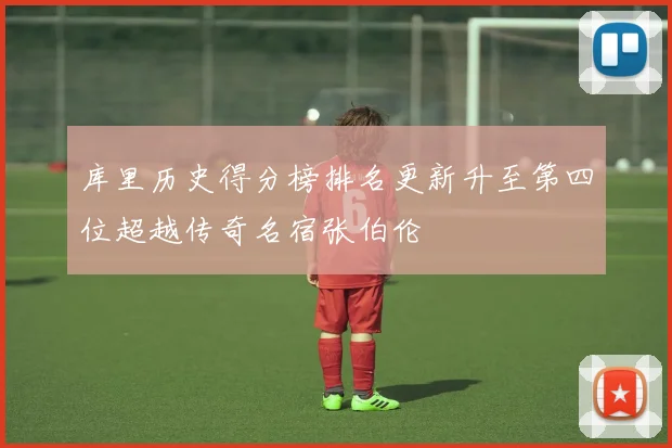 库里历史得分榜排名更新升至第四位超越传奇名宿张伯伦
