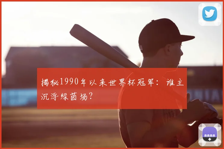 揭秘1990年以来世界杯冠军：谁主沉浮绿茵场？