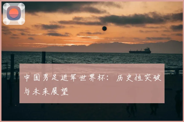 中国男足进军世界杯：历史性突破与未来展望
