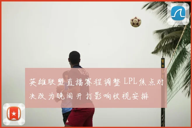 英雄联盟直播赛程调整 LPL焦点对决改为晚间开打影响收视安排