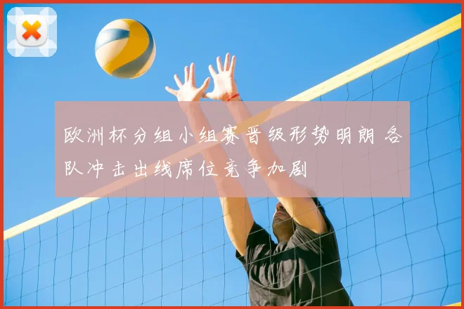 欧洲杯分组小组赛晋级形势明朗 各队冲击出线席位竞争加剧