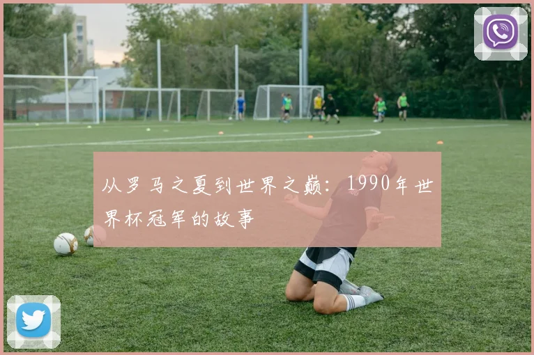 从罗马之夏到世界之巅：1990年世界杯冠军的故事